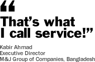 That’s whatI call service! - Kabir Ahmad - Executive Director - M&J Group of Companies, Bangladesh